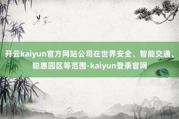 开云kaiyun官方网站公司在世界安全、智能交通、聪惠园区等范围-kaiyun登录官网
