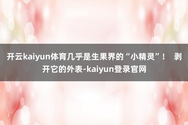 开云kaiyun体育几乎是生果界的“小精灵”！  剥开它的外表-kaiyun登录官网