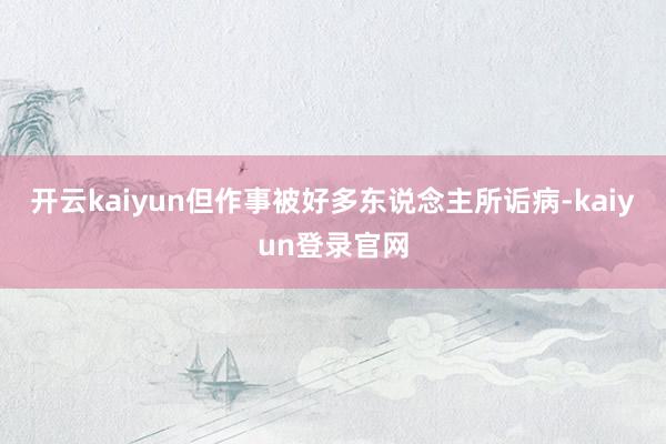 开云kaiyun但作事被好多东说念主所诟病-kaiyun登录官网