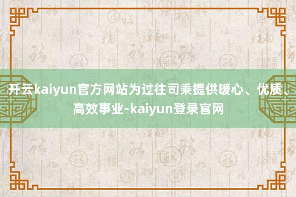 开云kaiyun官方网站为过往司乘提供暖心、优质、高效事业-kaiyun登录官网