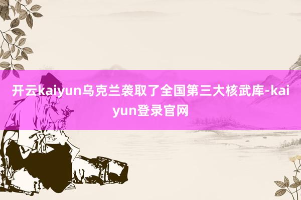 开云kaiyun乌克兰袭取了全国第三大核武库-kaiyun登录官网