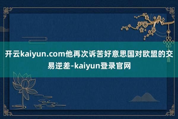开云kaiyun.com他再次诉苦好意思国对欧盟的交易逆差-kaiyun登录官网