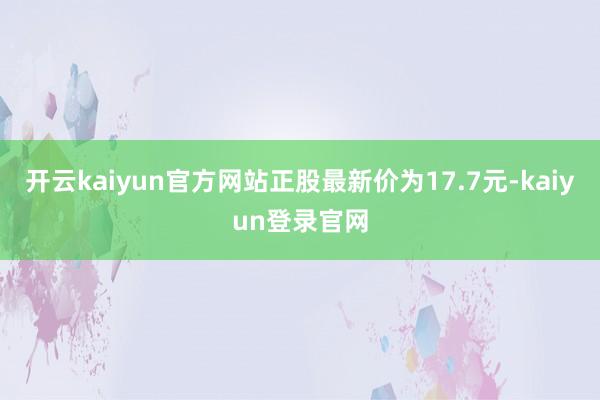 开云kaiyun官方网站正股最新价为17.7元-kaiyun登录官网