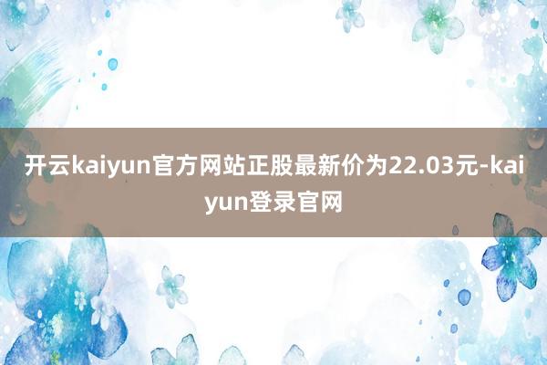 开云kaiyun官方网站正股最新价为22.03元-kaiyun登录官网