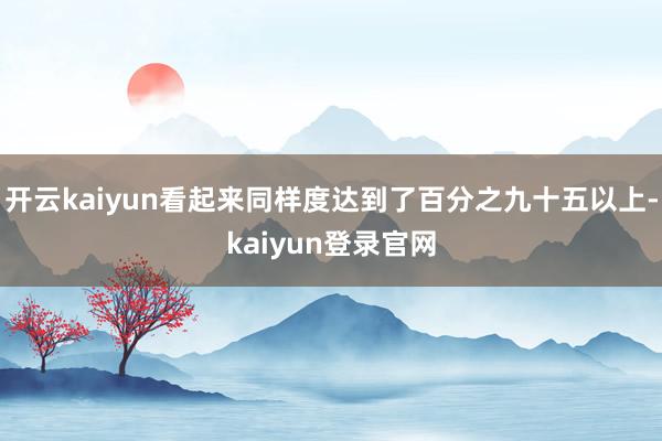开云kaiyun看起来同样度达到了百分之九十五以上-kaiyun登录官网