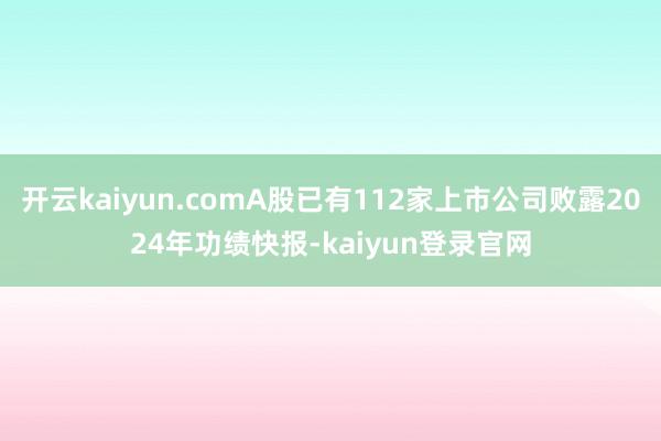 开云kaiyun.comA股已有112家上市公司败露2024年功绩快报-kaiyun登录官网