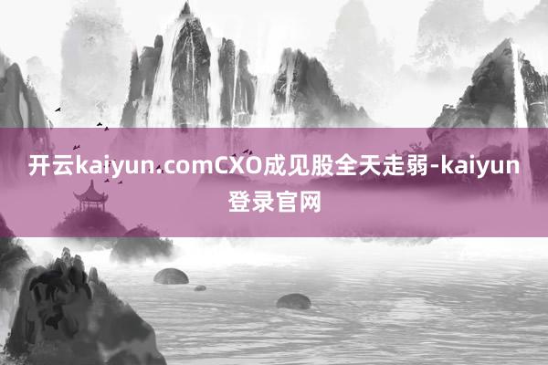 开云kaiyun.com　　CXO成见股全天走弱-kaiyun登录官网