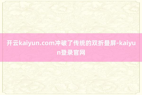 开云kaiyun.com冲破了传统的双折叠屏-kaiyun登录官网