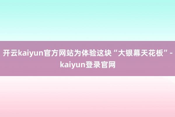 开云kaiyun官方网站为体验这块“大银幕天花板”-kaiyun登录官网