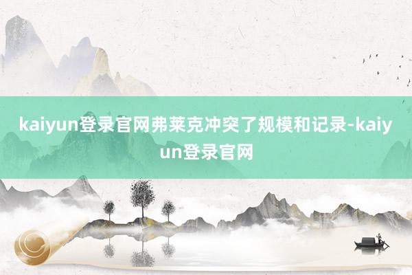 kaiyun登录官网弗莱克冲突了规模和记录-kaiyun登录官网