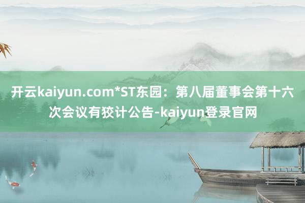 开云kaiyun.com*ST东园：第八届董事会第十六次会议有狡计公告-kaiyun登录官网
