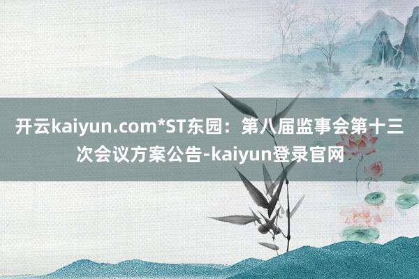 开云kaiyun.com*ST东园：第八届监事会第十三次会议方案公告-kaiyun登录官网