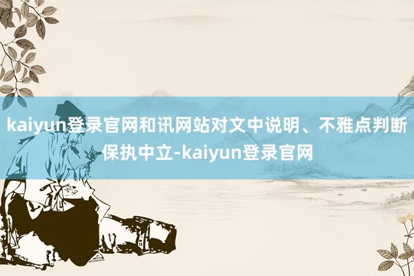 kaiyun登录官网和讯网站对文中说明、不雅点判断保执中立-kaiyun登录官网