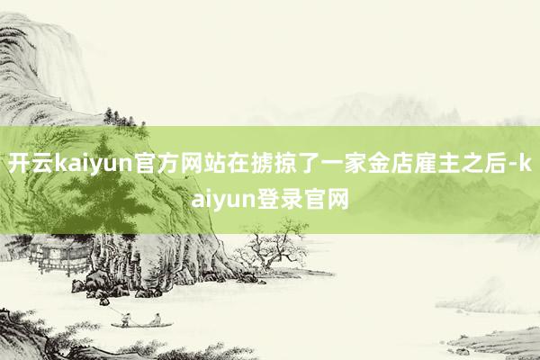 开云kaiyun官方网站在掳掠了一家金店雇主之后-kaiyun登录官网