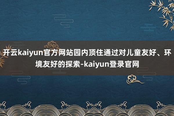 开云kaiyun官方网站园内顶住通过对儿童友好、环境友好的探索-kaiyun登录官网