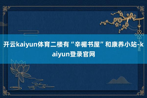开云kaiyun体育二楼有“辛楣书屋”和康养小站-kaiyun登录官网