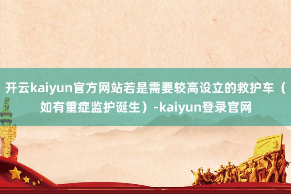 开云kaiyun官方网站若是需要较高设立的救护车（如有重症监护诞生）-kaiyun登录官网