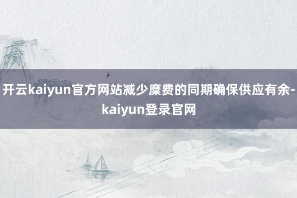 开云kaiyun官方网站减少糜费的同期确保供应有余-kaiyun登录官网