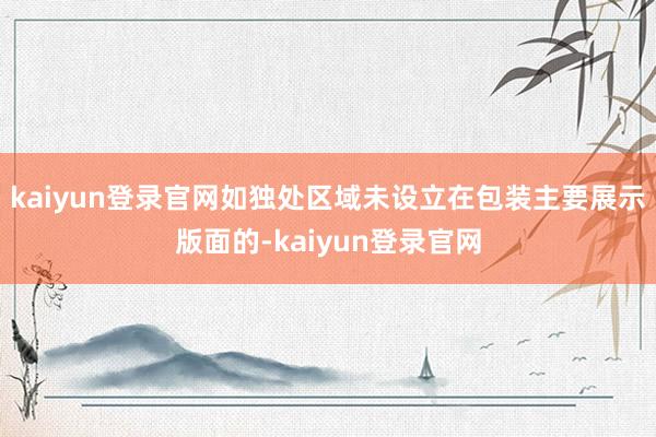 kaiyun登录官网如独处区域未设立在包装主要展示版面的-kaiyun登录官网