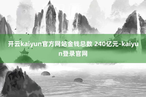 开云kaiyun官方网站金钱总数 240亿元-kaiyun登录官网