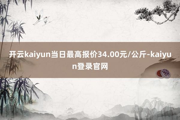 开云kaiyun当日最高报价34.00元/公斤-kaiyun登录官网