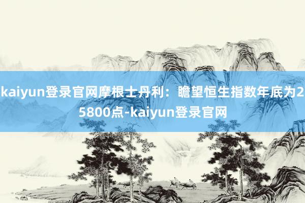 kaiyun登录官网摩根士丹利：瞻望恒生指数年底为25800点-kaiyun登录官网
