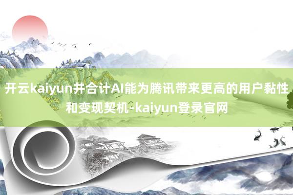 开云kaiyun并合计AI能为腾讯带来更高的用户黏性和变现契机-kaiyun登录官网