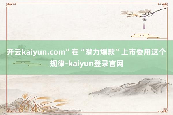 开云kaiyun.com”　　在“潜力爆款”上市委用这个规律-kaiyun登录官网