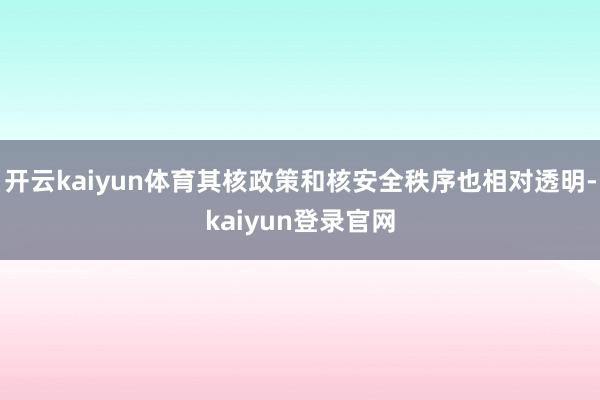 开云kaiyun体育其核政策和核安全秩序也相对透明-kaiyun登录官网