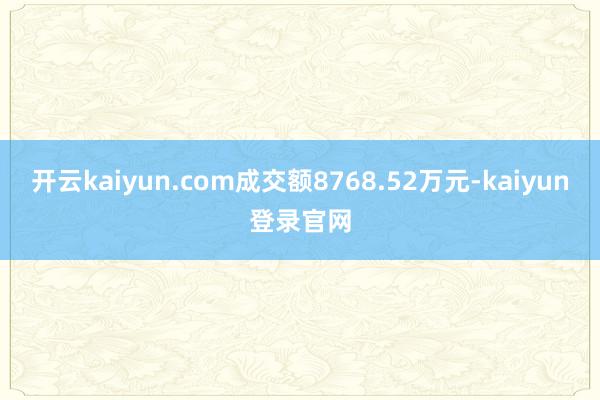 开云kaiyun.com成交额8768.52万元-kaiyun登录官网