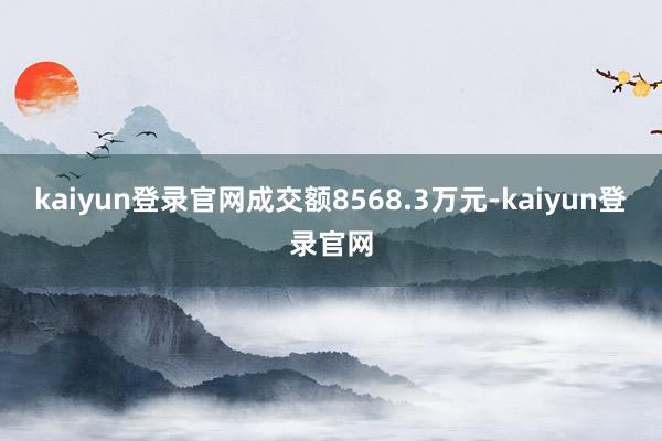 kaiyun登录官网成交额8568.3万元-kaiyun登录官网