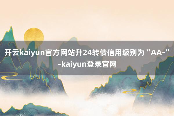 开云kaiyun官方网站升24转债信用级别为“AA-”-kaiyun登录官网