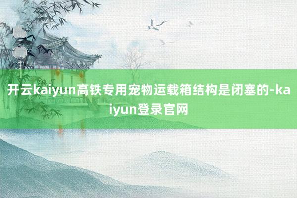 开云kaiyun高铁专用宠物运载箱结构是闭塞的-kaiyun登录官网