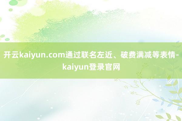 开云kaiyun.com通过联名左近、破费满减等表情-kaiyun登录官网