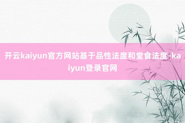 开云kaiyun官方网站基于品性法度和堂食法度-kaiyun登录官网