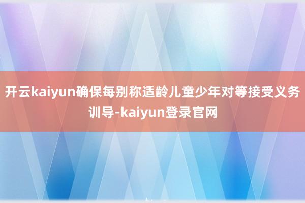 开云kaiyun确保每别称适龄儿童少年对等接受义务训导-kaiyun登录官网