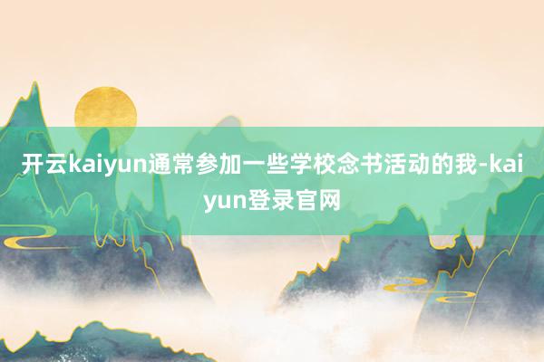 开云kaiyun通常参加一些学校念书活动的我-kaiyun登录官网