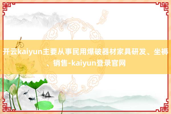 开云kaiyun　　主要从事民用爆破器材家具研发、坐褥、销售-kaiyun登录官网