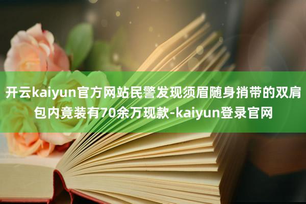 开云kaiyun官方网站民警发现须眉随身捎带的双肩包内竟装有70余万现款-kaiyun登录官网