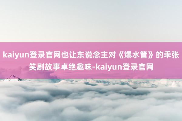 kaiyun登录官网也让东说念主对《爆水管》的乖张笑剧故事卓绝趣味-kaiyun登录官网