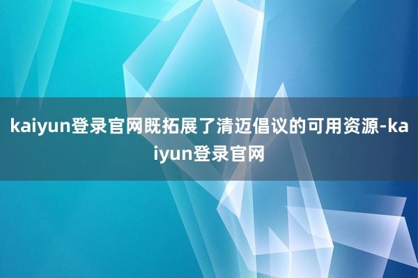 kaiyun登录官网既拓展了清迈倡议的可用资源-kaiyun登录官网