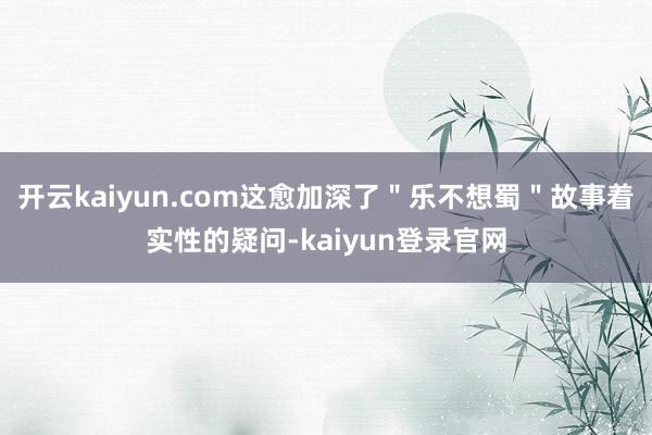 开云kaiyun.com这愈加深了＂乐不想蜀＂故事着实性的疑问-kaiyun登录官网