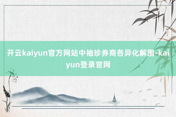 开云kaiyun官方网站中袖珍券商各异化解围-kaiyun登录官网