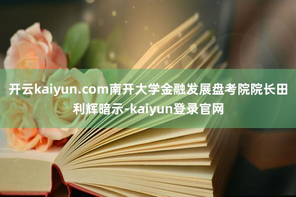 开云kaiyun.com　　南开大学金融发展盘考院院长田利辉暗示-kaiyun登录官网
