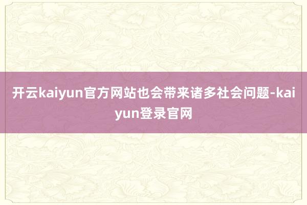 开云kaiyun官方网站也会带来诸多社会问题-kaiyun登录官网