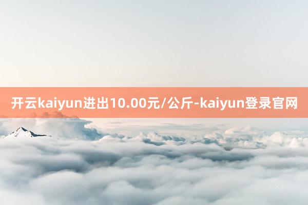 开云kaiyun进出10.00元/公斤-kaiyun登录官网