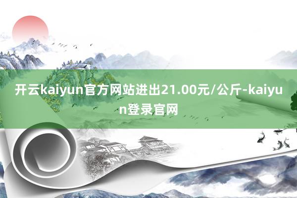 开云kaiyun官方网站进出21.00元/公斤-kaiyun登录官网