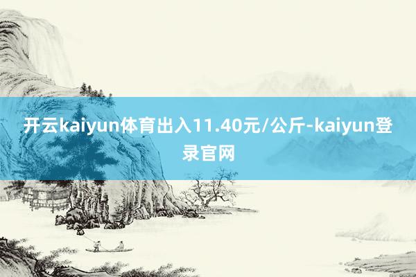 开云kaiyun体育出入11.40元/公斤-kaiyun登录官网
