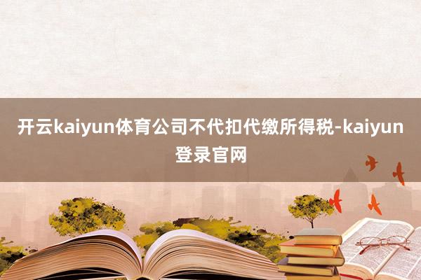 开云kaiyun体育公司不代扣代缴所得税-kaiyun登录官网