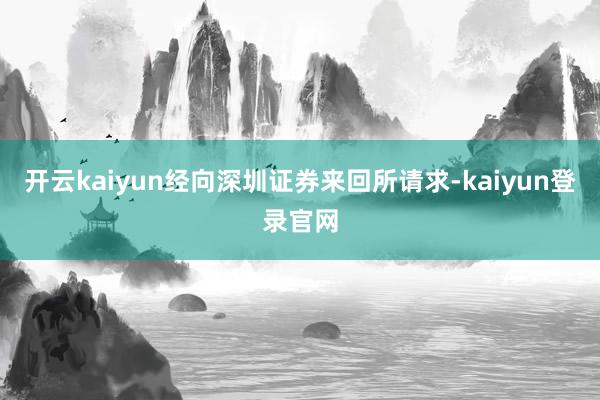 开云kaiyun经向深圳证券来回所请求-kaiyun登录官网